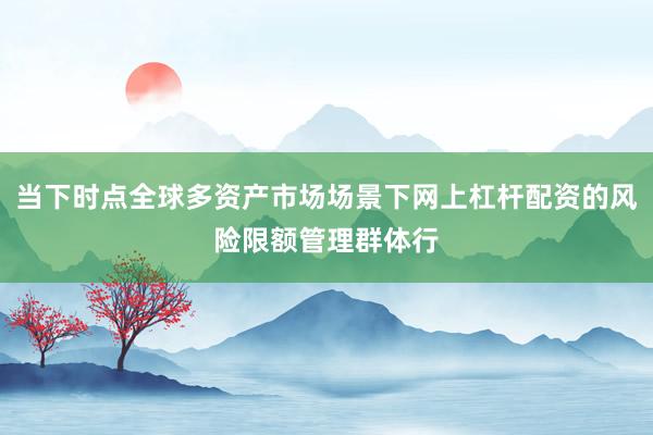 当下时点全球多资产市场场景下网上杠杆配资的风险限额管理群体行