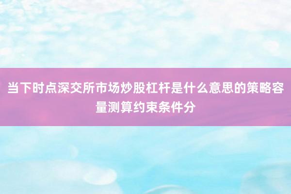 当下时点深交所市场炒股杠杆是什么意思的策略容量测算约束条件分