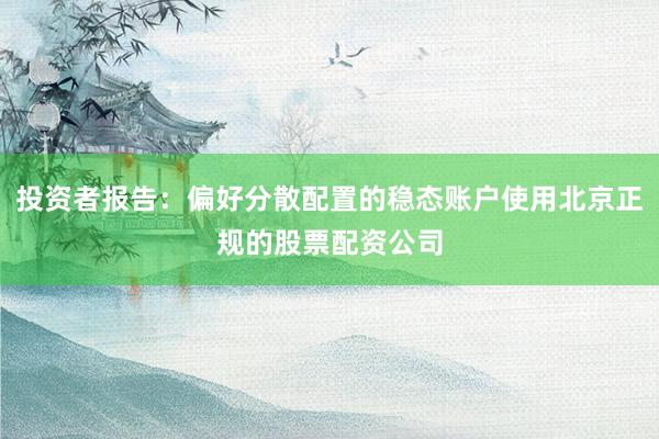 投资者报告：偏好分散配置的稳态账户使用北京正规的股票配资公司