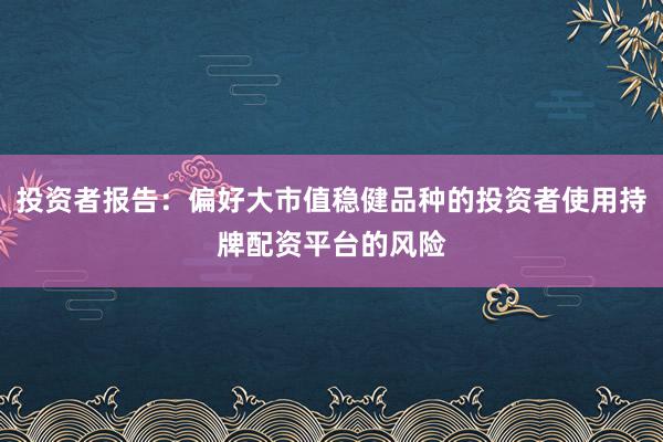 投资者报告：偏好大市值稳健品种的投资者使用持牌配资平台的风险