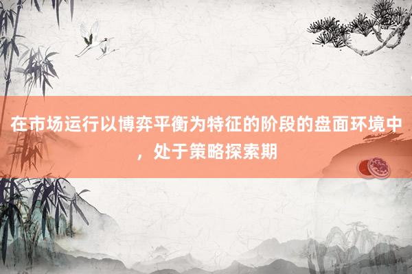在市场运行以博弈平衡为特征的阶段的盘面环境中，处于策略探索期