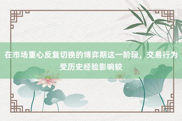 在市场重心反复切换的博弈期这一阶段，交易行为受历史经验影响较
