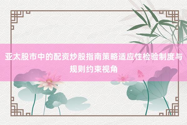亚太股市中的配资炒股指南策略适应性检验制度与规则约束视角