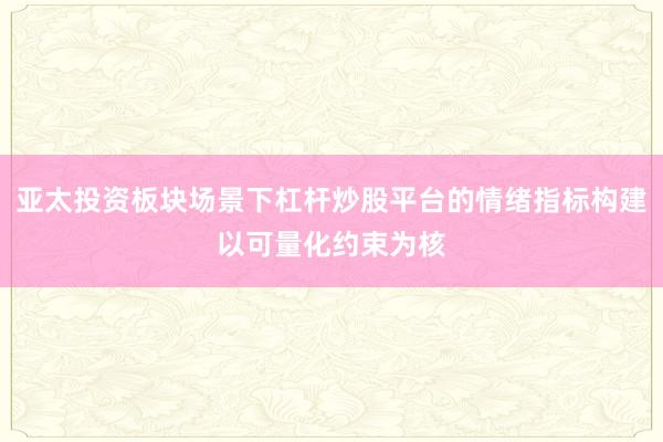 亚太投资板块场景下杠杆炒股平台的情绪指标构建以可量化约束为核