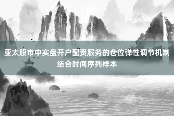 亚太股市中实盘开户配资服务的仓位弹性调节机制结合时间序列样本