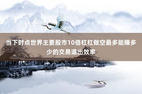 当下时点世界主要股市10倍杠杠做空最多能赚多少的交易退出效率