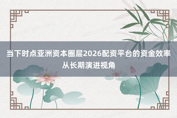 当下时点亚洲资本圈层2026配资平台的资金效率从长期演进视角