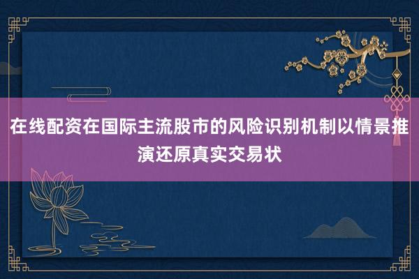 在线配资在国际主流股市的风险识别机制以情景推演还原真实交易状