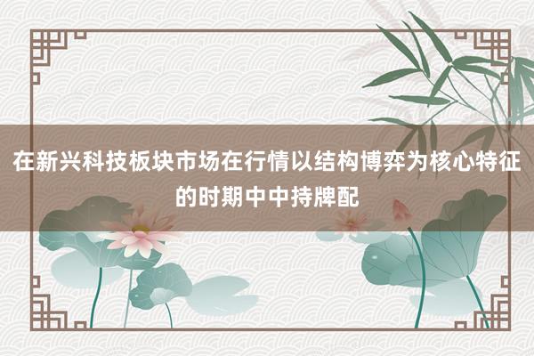 在新兴科技板块市场在行情以结构博弈为核心特征的时期中中持牌配