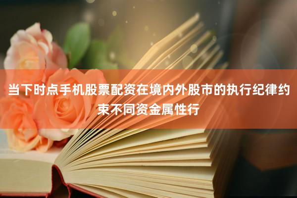 当下时点手机股票配资在境内外股市的执行纪律约束不同资金属性行