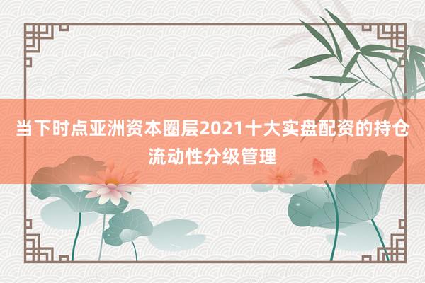 当下时点亚洲资本圈层2021十大实盘配资的持仓流动性分级管理