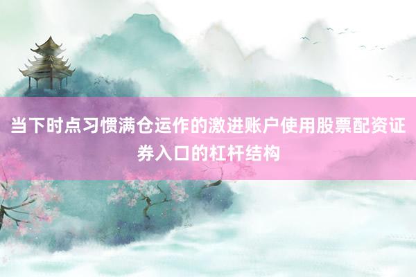 当下时点习惯满仓运作的激进账户使用股票配资证券入口的杠杆结构