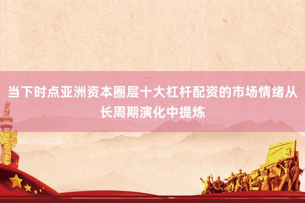 当下时点亚洲资本圈层十大杠杆配资的市场情绪从长周期演化中提炼