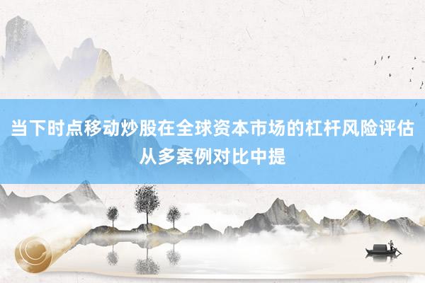 当下时点移动炒股在全球资本市场的杠杆风险评估从多案例对比中提
