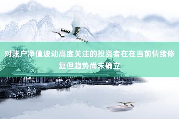 对账户净值波动高度关注的投资者在在当前情绪修复但趋势尚未确立
