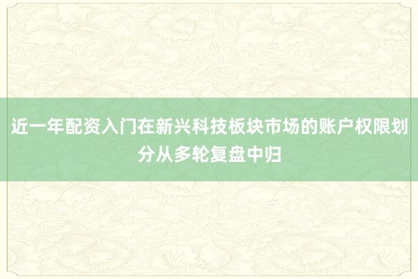 近一年配资入门在新兴科技板块市场的账户权限划分从多轮复盘中归