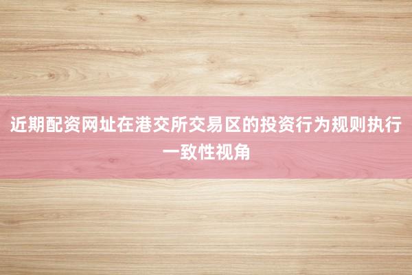 近期配资网址在港交所交易区的投资行为规则执行一致性视角