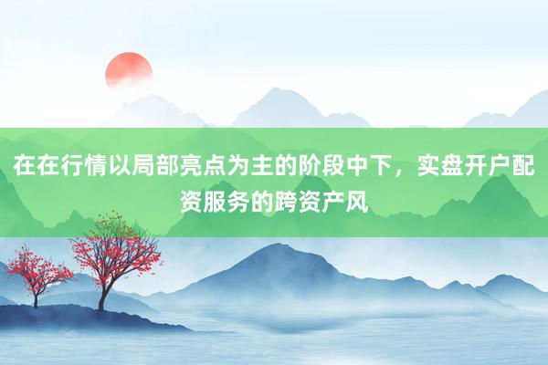 在在行情以局部亮点为主的阶段中下，实盘开户配资服务的跨资产风