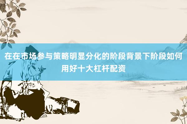 在在市场参与策略明显分化的阶段背景下阶段如何用好十大杠杆配资