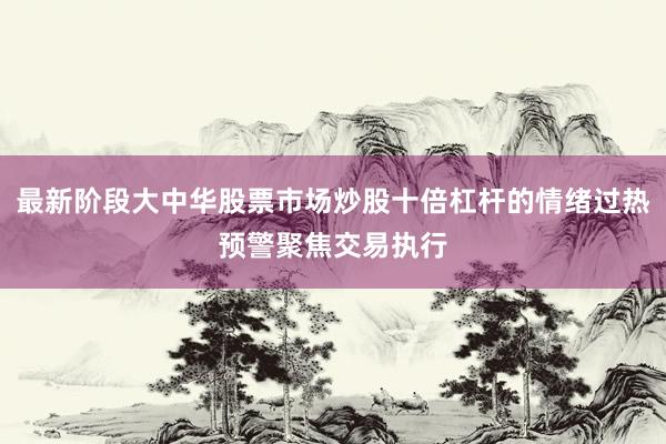 最新阶段大中华股票市场炒股十倍杠杆的情绪过热预警聚焦交易执行