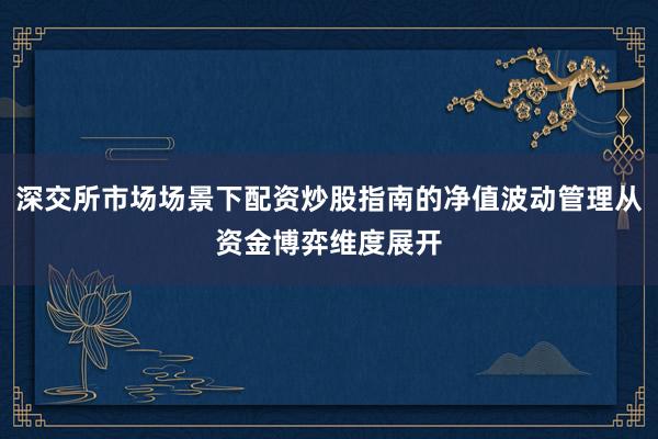 深交所市场场景下配资炒股指南的净值波动管理从资金博弈维度展开