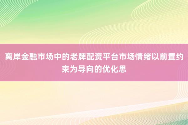 离岸金融市场中的老牌配资平台市场情绪以前置约束为导向的优化思