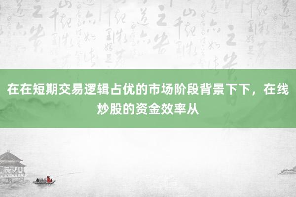 在在短期交易逻辑占优的市场阶段背景下下，在线炒股的资金效率从