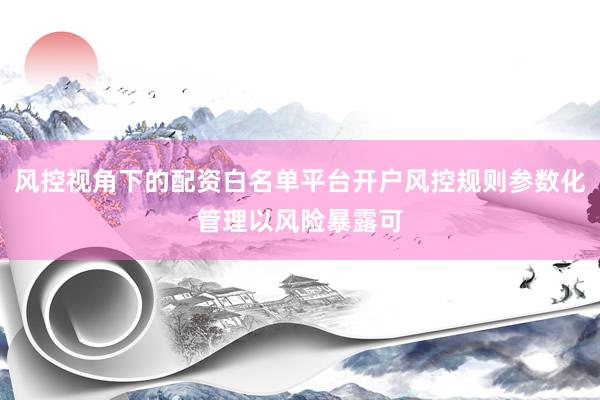 风控视角下的配资白名单平台开户风控规则参数化管理以风险暴露可