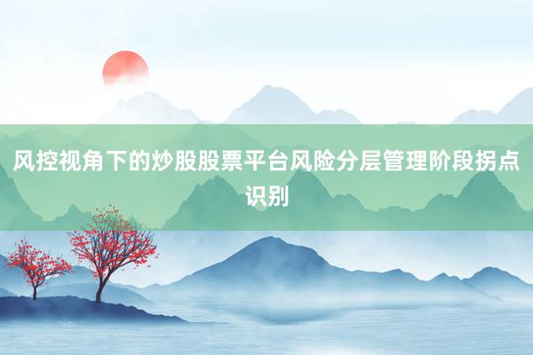 风控视角下的炒股股票平台风险分层管理阶段拐点识别