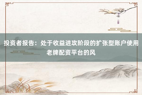 投资者报告：处于收益进攻阶段的扩张型账户使用老牌配资平台的风