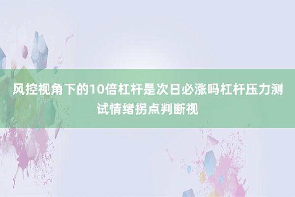风控视角下的10倍杠杆是次日必涨吗杠杆压力测试情绪拐点判断视