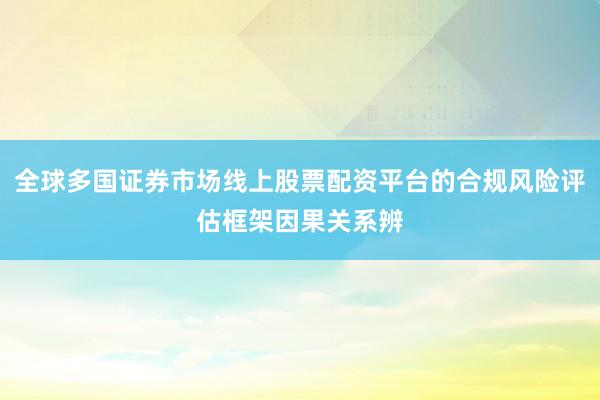 全球多国证券市场线上股票配资平台的合规风险评估框架因果关系辨