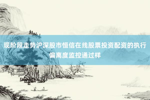 现阶段走势沪深股市恒信在线股票投资配资的执行偏离度监控通过样