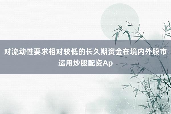 对流动性要求相对较低的长久期资金在境内外股市运用炒股配资Ap