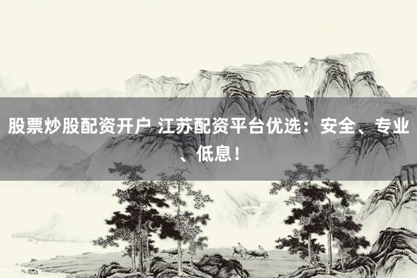 股票炒股配资开户 江苏配资平台优选：安全、专业、低息！