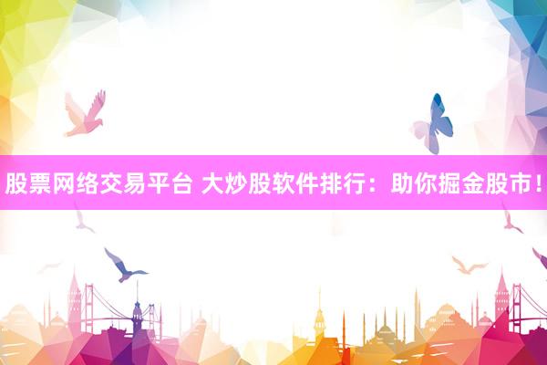 股票网络交易平台 大炒股软件排行：助你掘金股市！