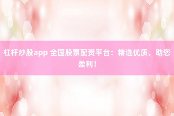 杠杆炒股app 全国股票配资平台：精选优质，助您盈利！