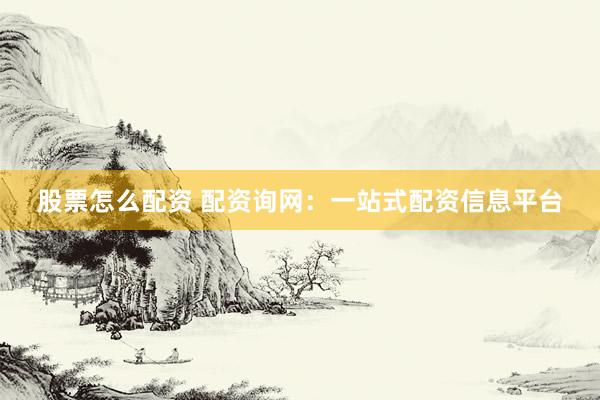 股票怎么配资 配资询网：一站式配资信息平台