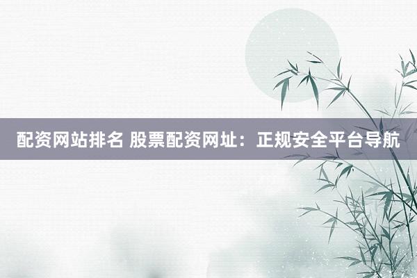 配资网站排名 股票配资网址：正规安全平台导航