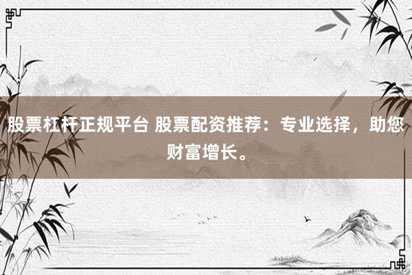 股票杠杆正规平台 股票配资推荐：专业选择，助您财富增长。