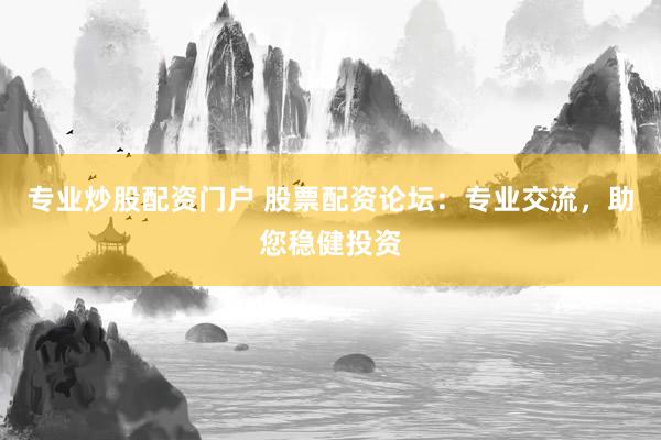 专业炒股配资门户 股票配资论坛：专业交流，助您稳健投资