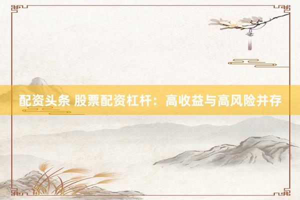 配资头条 股票配资杠杆：高收益与高风险并存