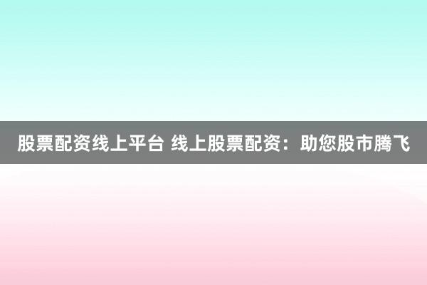 股票配资线上平台 线上股票配资：助您股市腾飞