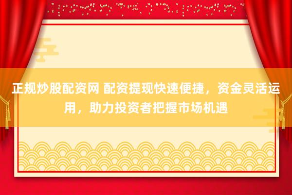 正规炒股配资网 配资提现快速便捷，资金灵活运用，助力投资者把握市场机遇