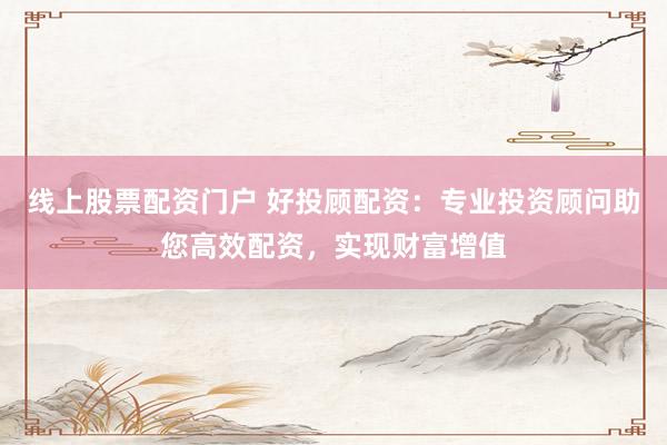 线上股票配资门户 好投顾配资：专业投资顾问助您高效配资，实现财富增值