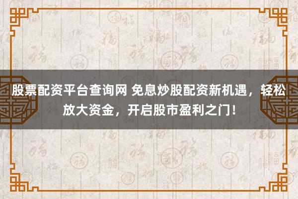 股票配资平台查询网 免息炒股配资新机遇，轻松放大资金，开启股市盈利之门！