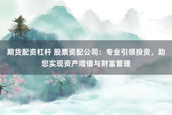 期货配资杠杆 股票资配公司：专业引领投资，助您实现资产增值与财富管理