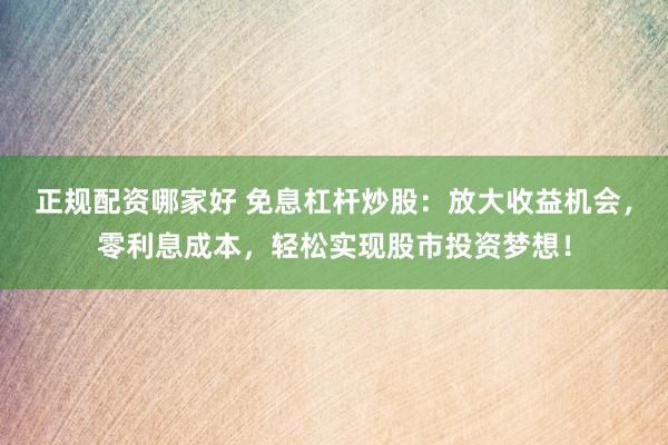 正规配资哪家好 免息杠杆炒股：放大收益机会，零利息成本，轻松实现股市投资梦想！