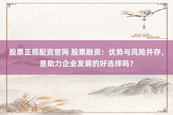股票正规配资官网 股票融资：优势与风险并存，是助力企业发展的好选择吗？