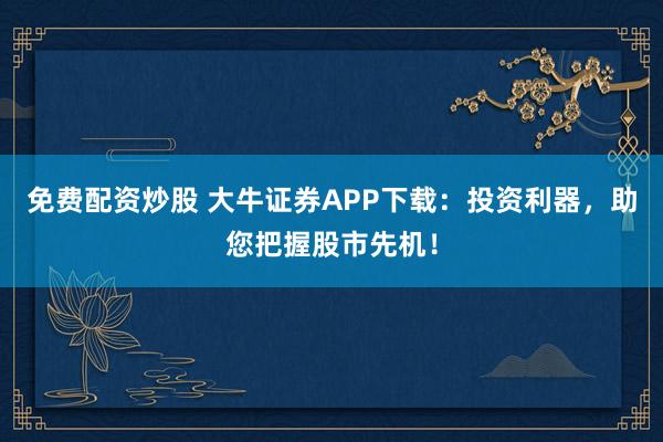 免费配资炒股 大牛证券APP下载：投资利器，助您把握股市先机！